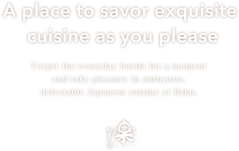 A place to savor exquisite cuisine as you please | Forget the everyday bustle for a moment and take pleasure in authentic, delectable Japanese cuisine at Raku.