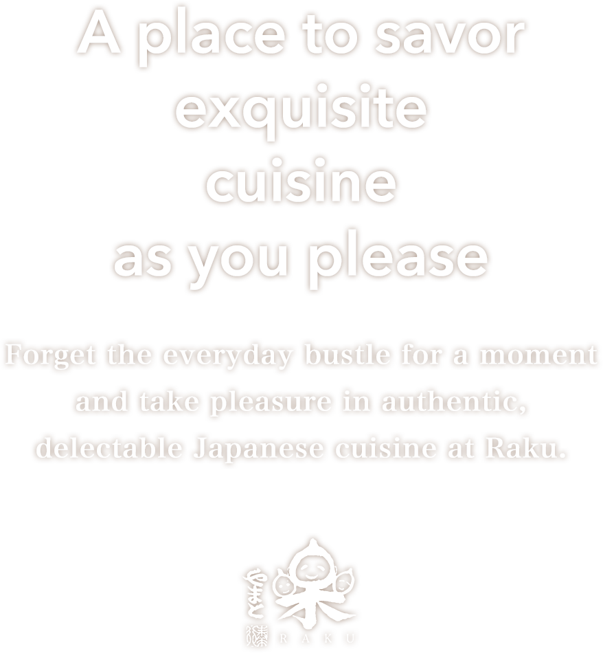 A place to savor exquisite cuisine as you please | Forget the everyday bustle for a moment and take pleasure in authentic, delectable Japanese cuisine at Raku.